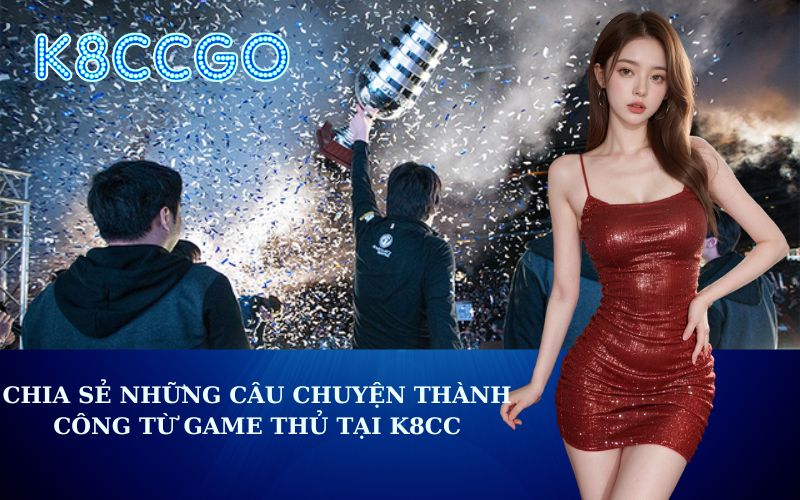 Chia Sẻ Những Câu Chuyện Thành Công Từ Game Thủ Tại K8CC